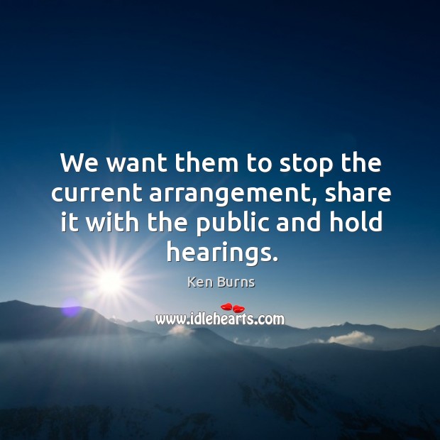We want them to stop the current arrangement, share it with the public and hold hearings. Ken Burns Picture Quote