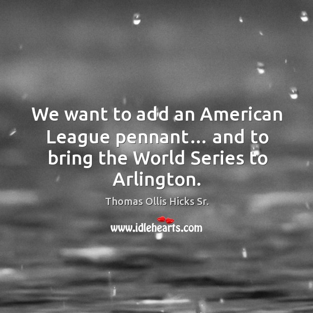 We want to add an american league pennant… and to bring the world series to arlington. Thomas Ollis Hicks Sr. Picture Quote