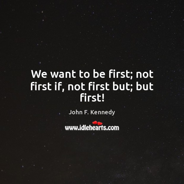 We want to be first; not first if, not first but; but first! John F. Kennedy Picture Quote