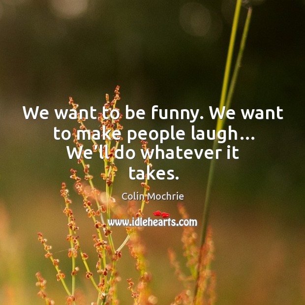 We want to be funny. We want to make people laugh… we’ll do whatever it takes. Image