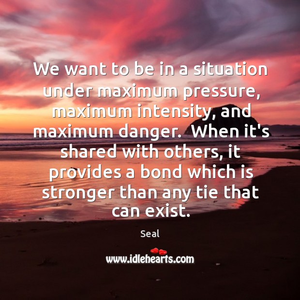 We want to be in a situation under maximum pressure, maximum intensity, Seal Picture Quote