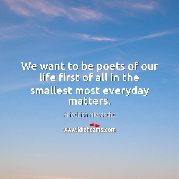 We want to be poets of our life first of all in the smallest most everyday matters. 