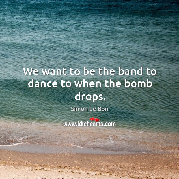 We want to be the band to dance to when the bomb drops. Simon Le Bon Picture Quote