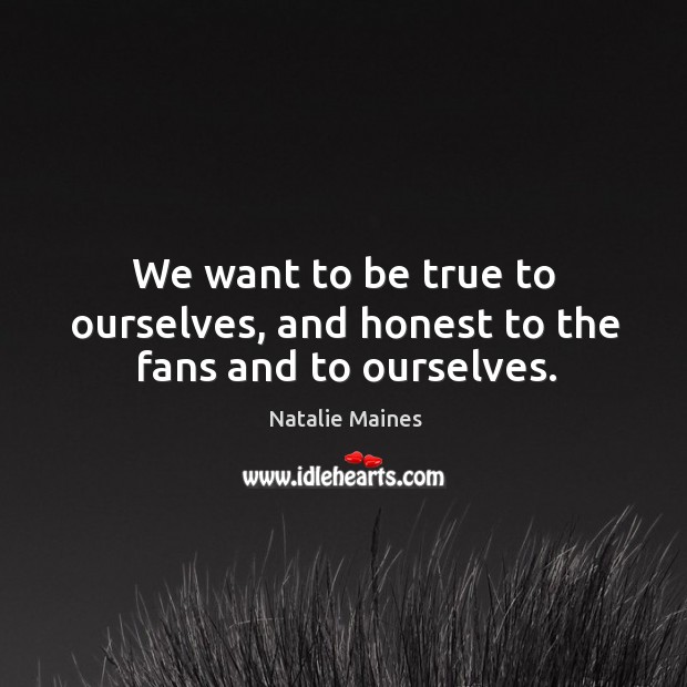 We want to be true to ourselves, and honest to the fans and to ourselves. Natalie Maines Picture Quote