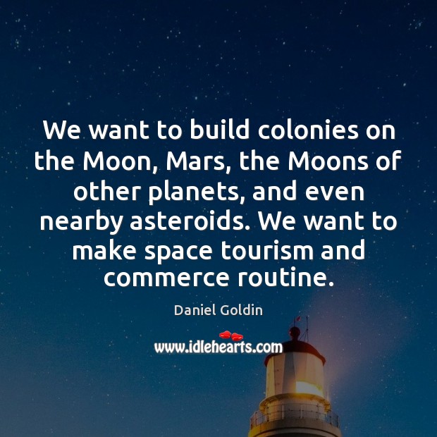We want to build colonies on the Moon, Mars, the Moons of Daniel Goldin Picture Quote
