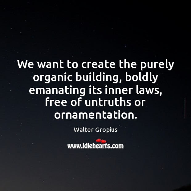 We want to create the purely organic building, boldly emanating its inner Walter Gropius Picture Quote