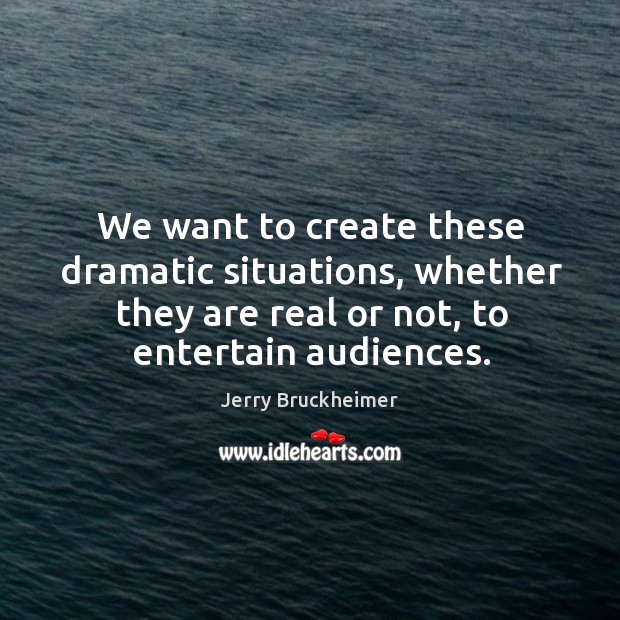 We want to create these dramatic situations, whether they are real or not, to entertain audiences. Jerry Bruckheimer Picture Quote