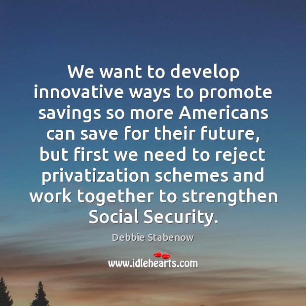 We want to develop innovative ways to promote savings so more Americans Debbie Stabenow Picture Quote