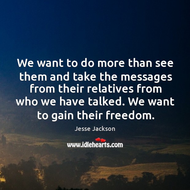 We want to do more than see them and take the messages from their relatives Jesse Jackson Picture Quote