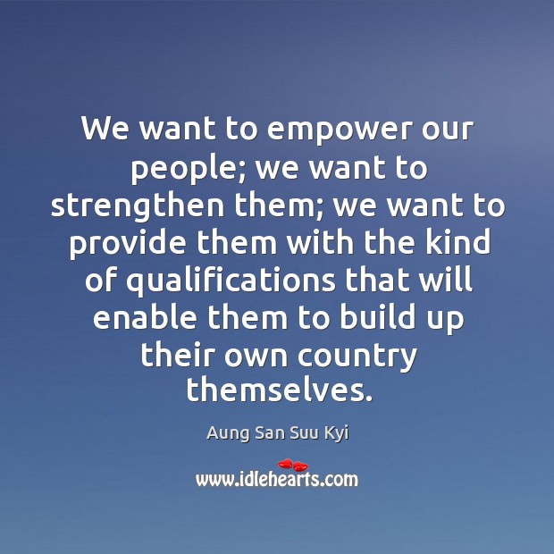 We want to empower our people; we want to strengthen them; we Aung San Suu Kyi Picture Quote