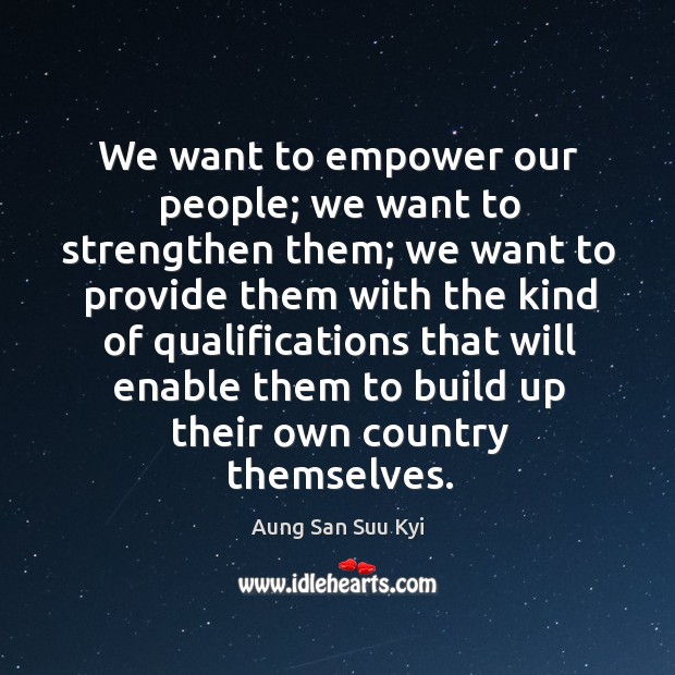 We want to empower our people; we want to strengthen them Aung San Suu Kyi Picture Quote