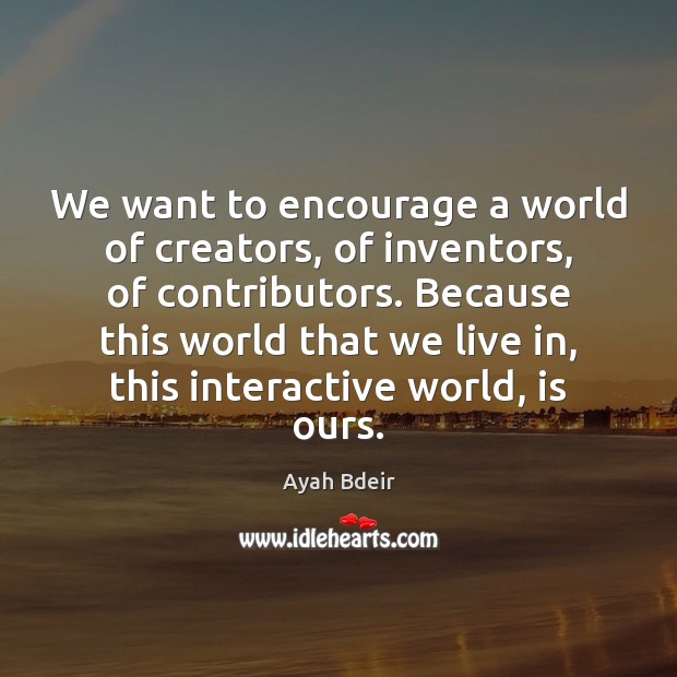 We want to encourage a world of creators, of inventors, of contributors. Ayah Bdeir Picture Quote