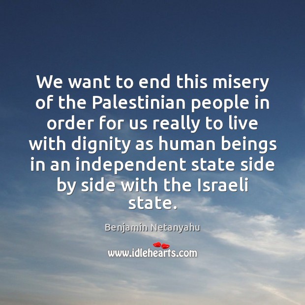 We want to end this misery of the Palestinian people in order Benjamin Netanyahu Picture Quote