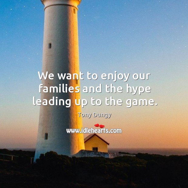 We want to enjoy our families and the hype leading up to the game. Tony Dungy Picture Quote
