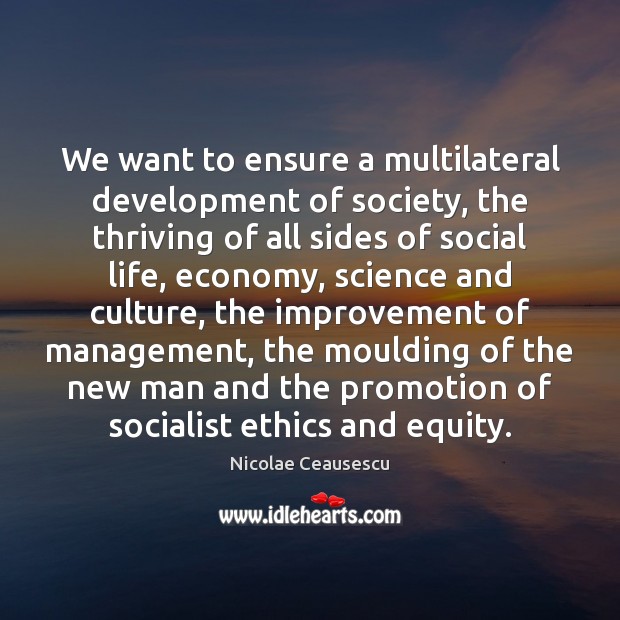 We want to ensure a multilateral development of society, the thriving of Nicolae Ceausescu Picture Quote