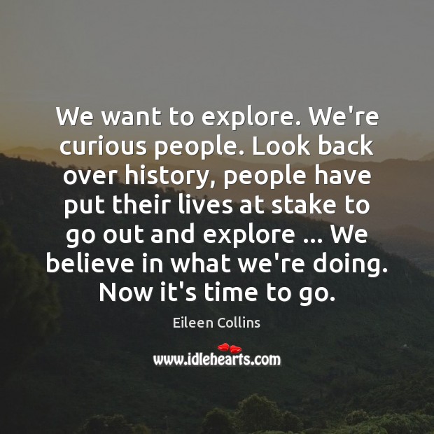 We want to explore. We’re curious people. Look back over history, people Eileen Collins Picture Quote