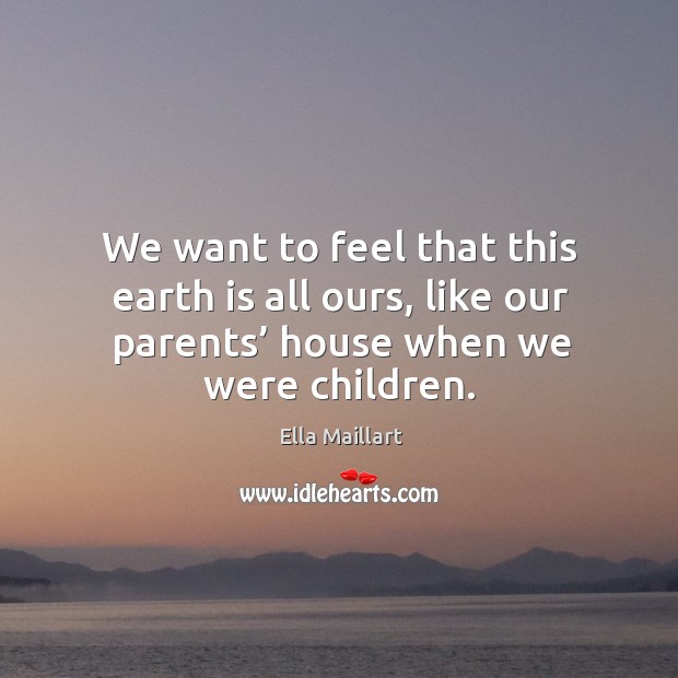 We want to feel that this earth is all ours, like our parents’ house when we were children. Ella Maillart Picture Quote
