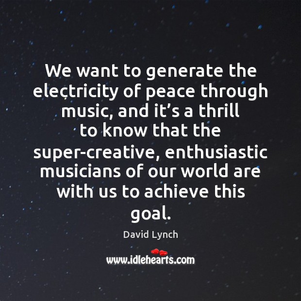 We want to generate the electricity of peace through music, and it’ David Lynch Picture Quote
