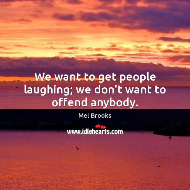 We want to get people laughing; we don’t want to offend anybody. Mel Brooks Picture Quote