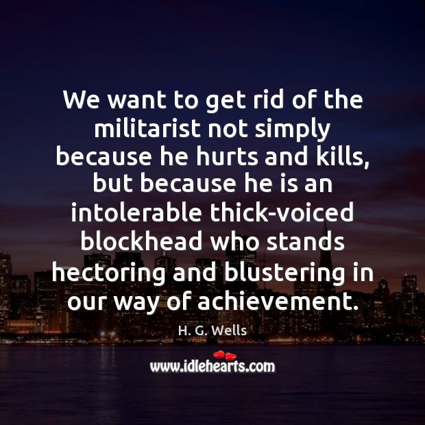 We want to get rid of the militarist not simply because he H. G. Wells Picture Quote