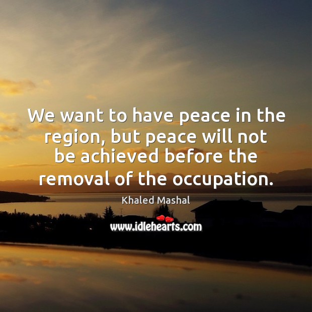 We want to have peace in the region, but peace will not Khaled Mashal Picture Quote