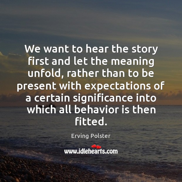 We want to hear the story first and let the meaning unfold, Erving Polster Picture Quote