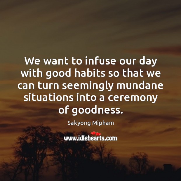 We want to infuse our day with good habits so that we Sakyong Mipham Picture Quote