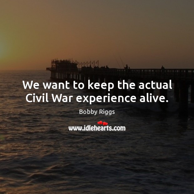 We want to keep the actual Civil War experience alive. Bobby Riggs Picture Quote