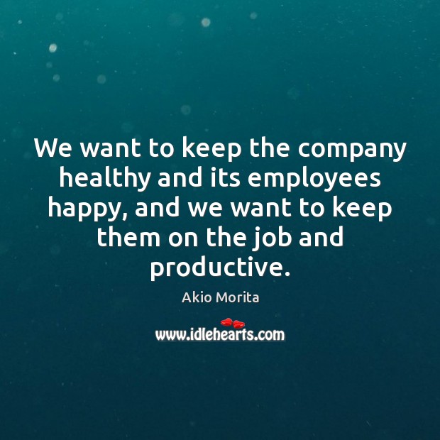 We want to keep the company healthy and its employees happy, and Akio Morita Picture Quote