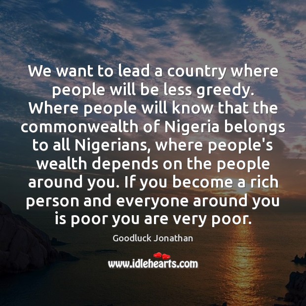 We want to lead a country where people will be less greedy. Goodluck Jonathan Picture Quote