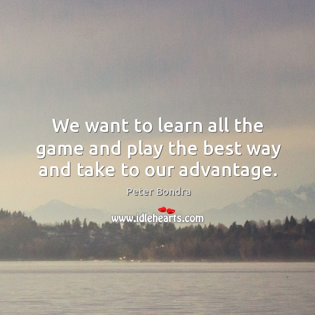 We want to learn all the game and play the best way and take to our advantage. Image