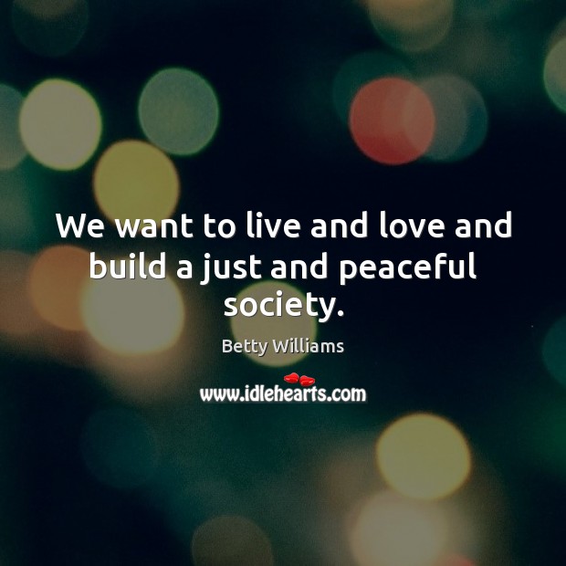 We want to live and love and build a just and peaceful society. Betty Williams Picture Quote