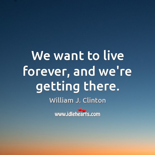 We want to live forever, and we’re getting there. William J. Clinton Picture Quote