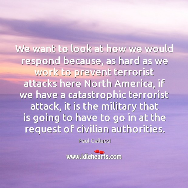 We want to look at how we would respond because, as hard as we work to prevent terrorist Paul Cellucci Picture Quote