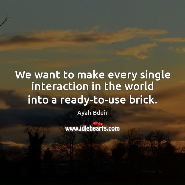 We want to make every single interaction in the world into a ready-to-use brick. Ayah Bdeir Picture Quote