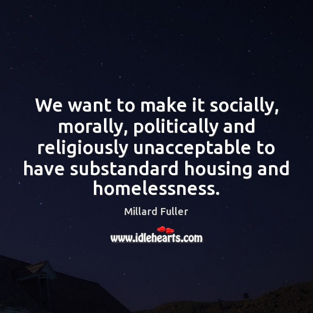 We want to make it socially, morally, politically and religiously unacceptable to Millard Fuller Picture Quote