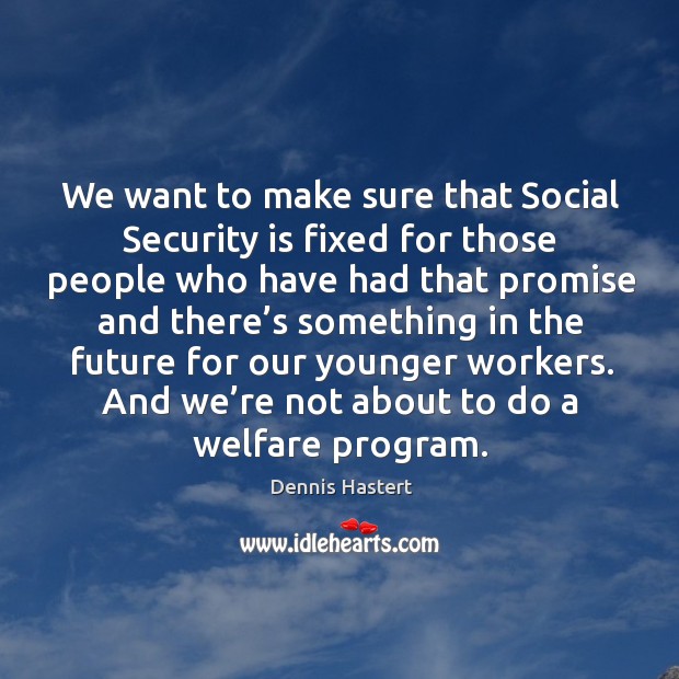 We want to make sure that social security is fixed for those people Dennis Hastert Picture Quote