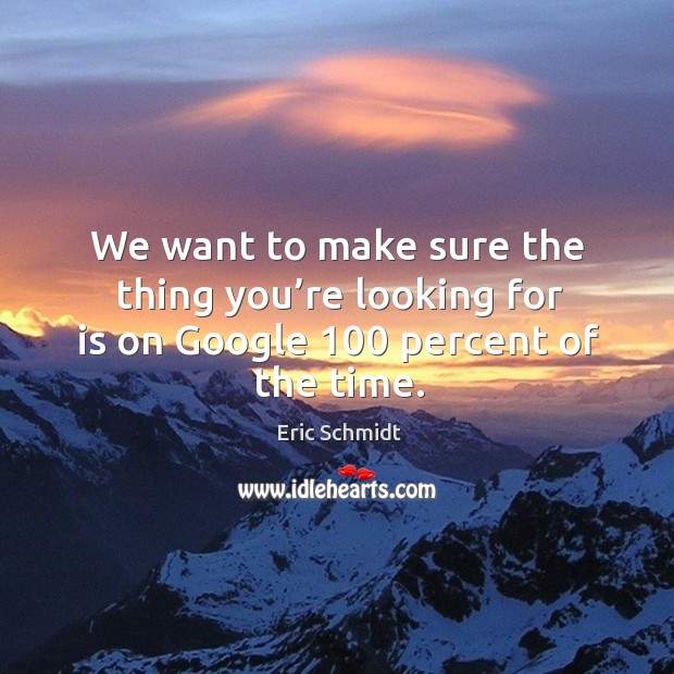 We want to make sure the thing you’re looking for is on google 100 percent of the time. Eric Schmidt Picture Quote