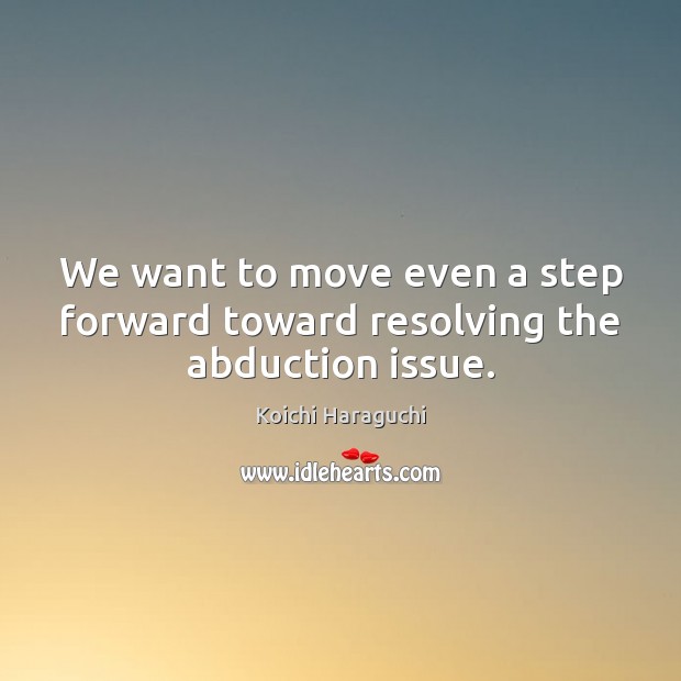 We want to move even a step forward toward resolving the abduction issue. Koichi Haraguchi Picture Quote