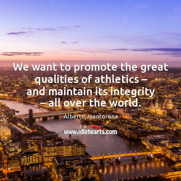 We want to promote the great qualities of athletics – and maintain its integrity – all over the world. Alberto Juantorena Picture Quote