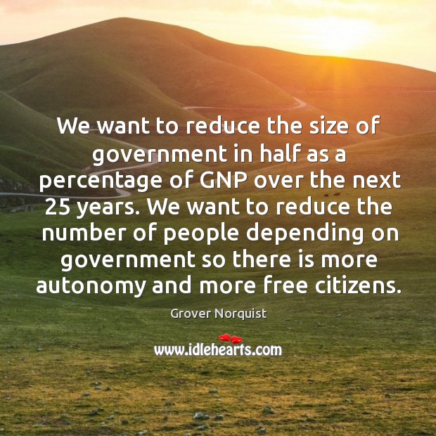We want to reduce the size of government in half as a percentage of gnp over the next 25 years. Image