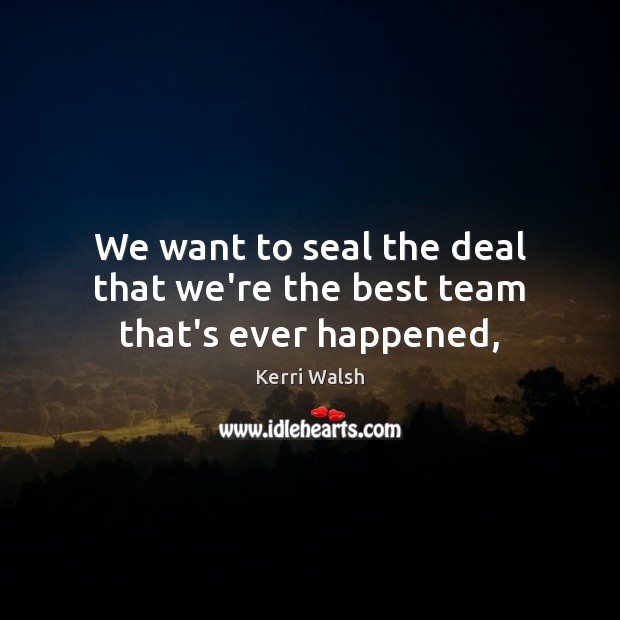 We want to seal the deal that we’re the best team that’s ever happened, Kerri Walsh Picture Quote