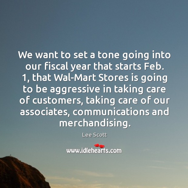 We want to set a tone going into our fiscal year that starts feb. 1, that wal-mart stores is going Lee Scott Picture Quote