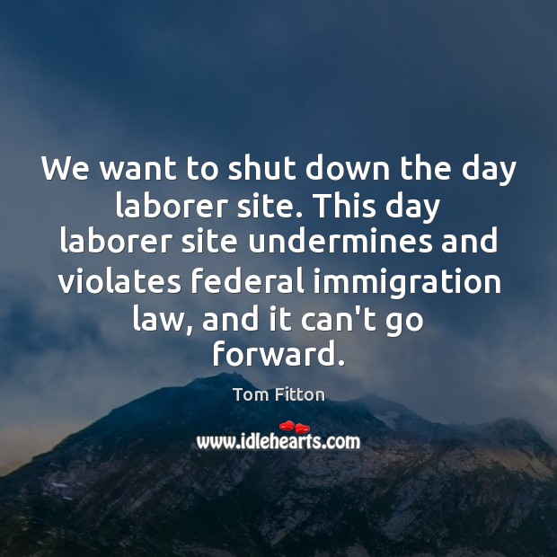 We want to shut down the day laborer site. This day laborer Tom Fitton Picture Quote