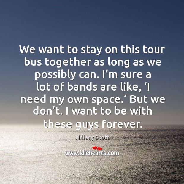 We want to stay on this tour bus together as long as we possibly can. I’m sure a lot of bands are like Hillary Scott Picture Quote