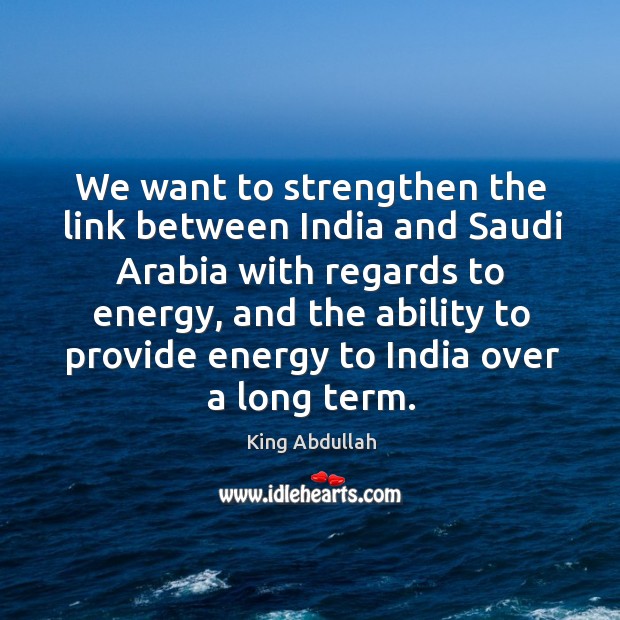 We want to strengthen the link between india and saudi arabia with regards to energy King Abdullah Picture Quote