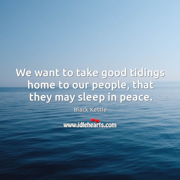 We want to take good tidings home to our people, that they may sleep in peace. Black Kettle Picture Quote