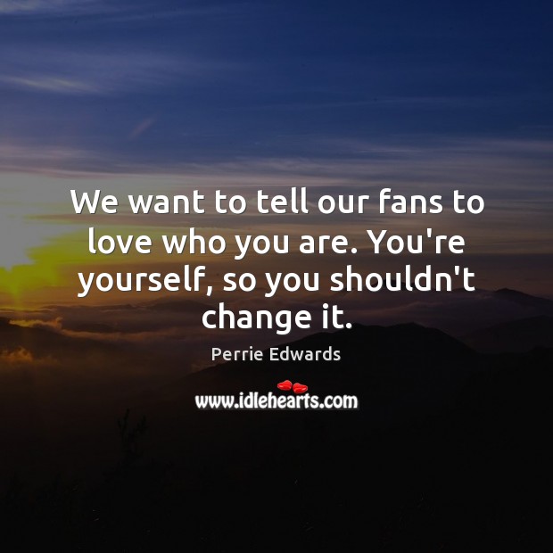 We want to tell our fans to love who you are. You’re yourself, so you shouldn’t change it. Image
