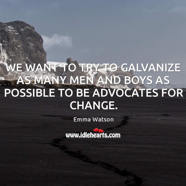 WE WANT TO TRY TO GALVANIZE AS MANY MEN AND BOYS AS POSSIBLE TO BE ADVOCATES FOR CHANGE. Emma Watson Picture Quote