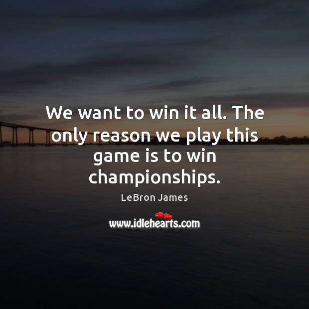 We want to win it all. The only reason we play this game is to win championships. LeBron James Picture Quote